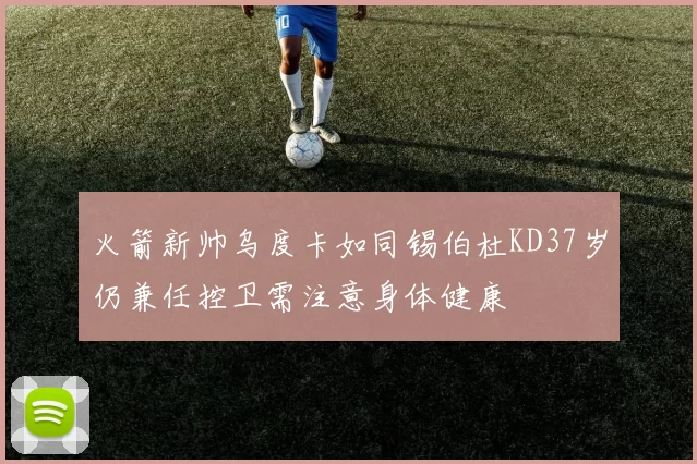 火箭新帅乌度卡如同锡伯杜KD37岁仍兼任控卫需注意身体健康