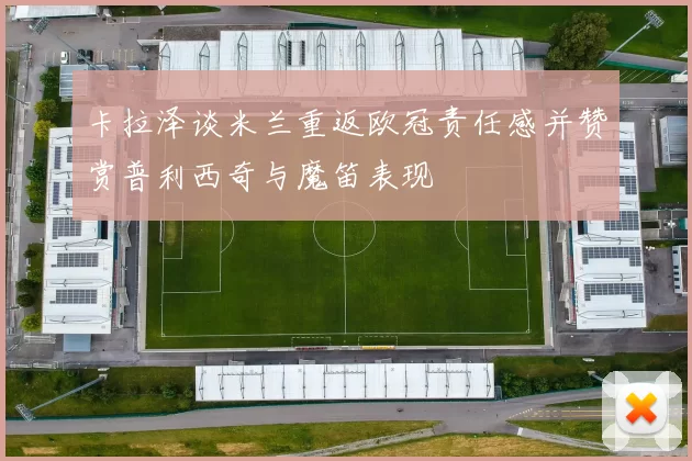 卡拉泽谈米兰重返欧冠责任感并赞赏普利西奇与魔笛表现