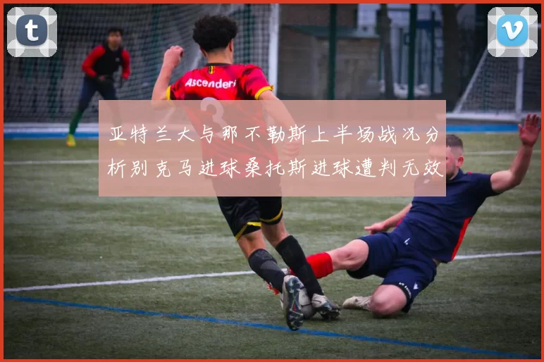 亚特兰大与那不勒斯上半场战况分析别克马进球桑托斯进球遭判无效