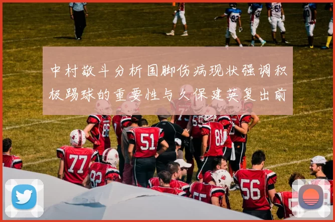 中村敬斗分析国脚伤病现状强调积极踢球的重要性与久保建英复出前景