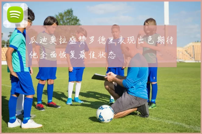 瓜迪奥拉盛赞罗德里表现出色期待他全面恢复最佳状态