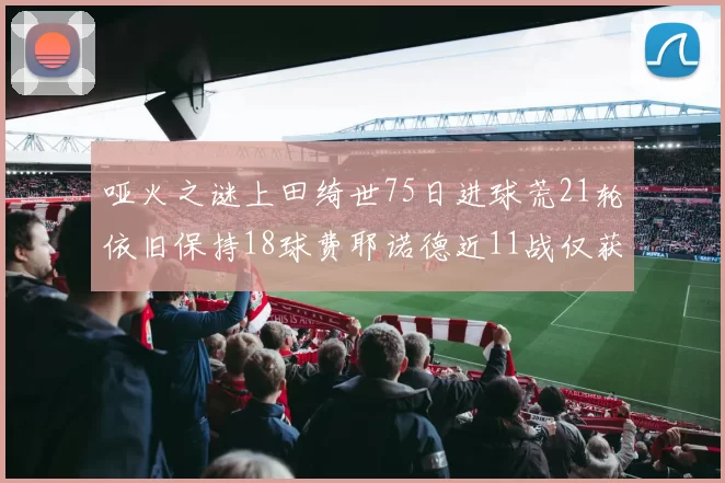 哑火之谜上田绮世75日进球荒21轮依旧保持18球费耶诺德近11战仅获3胜