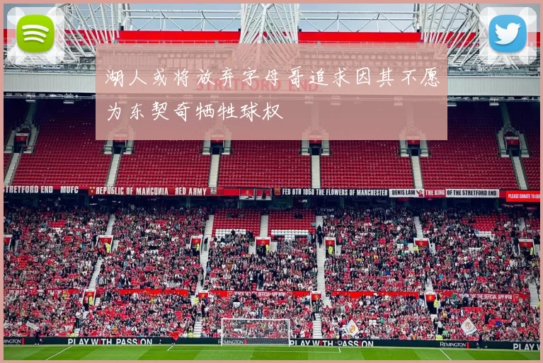 湖人或将放弃字母哥追求因其不愿为东契奇牺牲球权