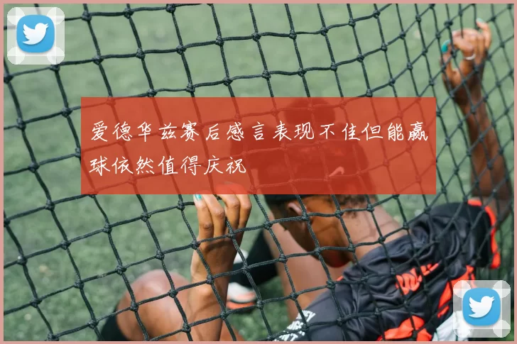 爱德华兹赛后感言表现不佳但能赢球依然值得庆祝