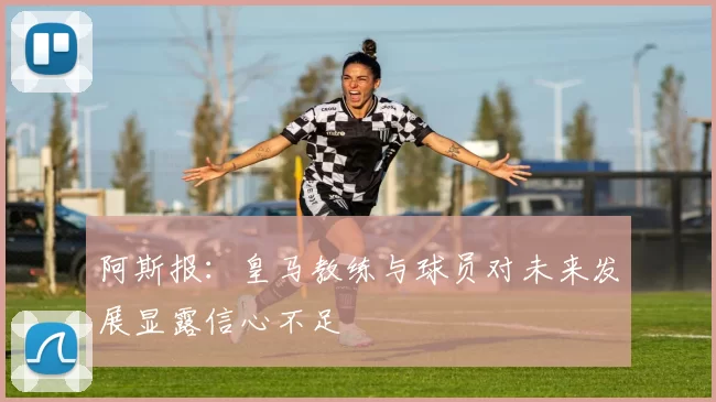 阿斯报：皇马教练与球员对未来发展显露信心不足