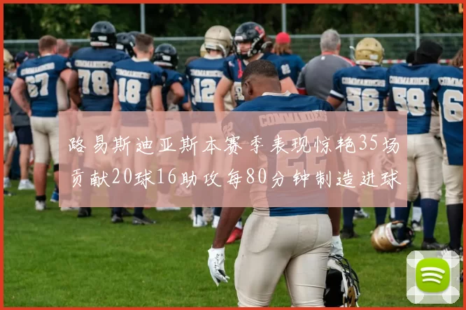 路易斯迪亚斯本赛季表现惊艳35场贡献20球16助攻每80分钟制造进球