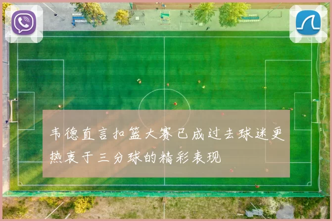 韦德直言扣篮大赛已成过去球迷更热衷于三分球的精彩表现