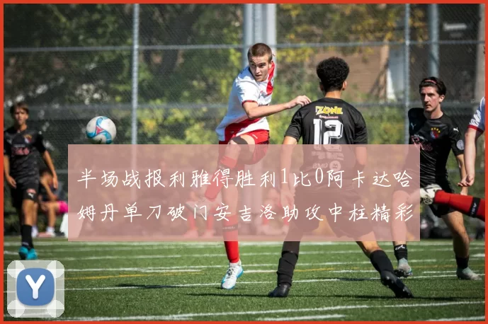 半场战报利雅得胜利1比0阿卡达哈姆丹单刀破门安吉洛助攻中柱精彩瞬间