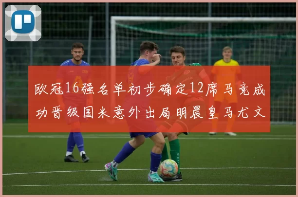 欧冠16强名单初步确定12席马竞成功晋级国米意外出局明晨皇马尤文巴黎争夺晋级资格
