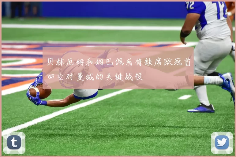 贝林厄姆和姆巴佩或将缺席欧冠首回合对曼城的关键战役