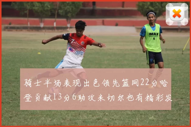 骑士半场表现出色领先篮网22分哈登贡献13分6助攻米切尔也有精彩发挥