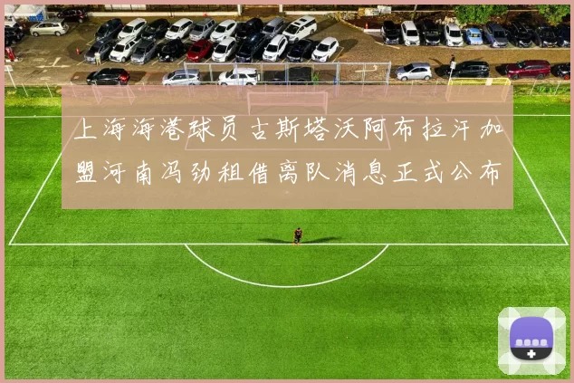 上海海港球员古斯塔沃阿布拉汗加盟河南冯劲租借离队消息正式公布