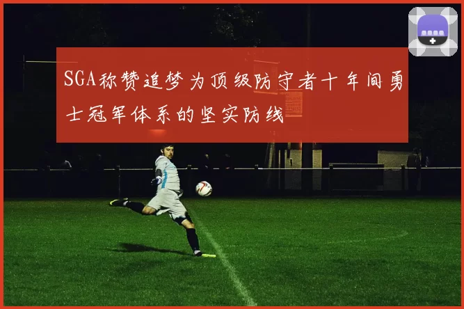 SGA称赞追梦为顶级防守者十年间勇士冠军体系的坚实防线