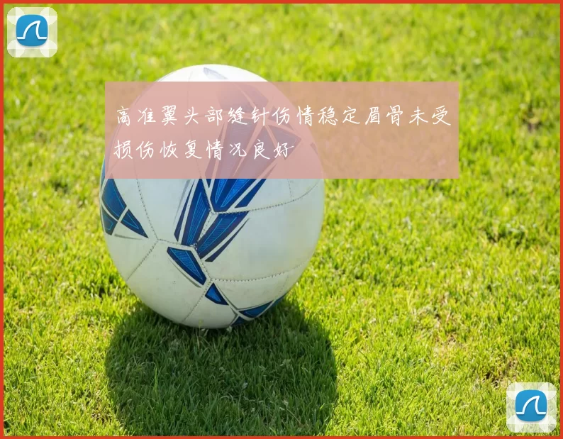 高准翼头部缝针伤情稳定眉骨未受损伤恢复情况良好