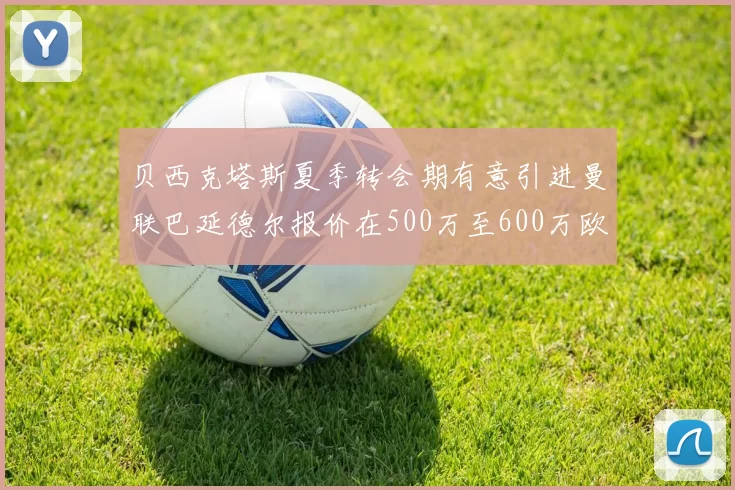 贝西克塔斯夏季转会期有意引进曼联巴延德尔报价在500万至600万欧元之间