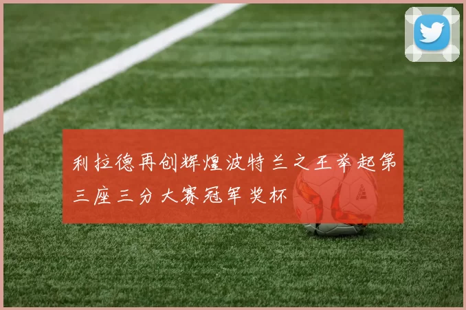 利拉德再创辉煌波特兰之王举起第三座三分大赛冠军奖杯