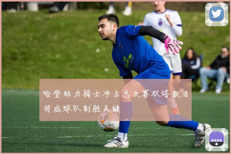 哈登助力骑士冲击总决赛双塔激活将成球队制胜关键
