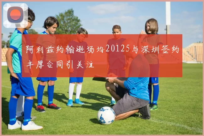 阿利兹约翰逊场均20125与深圳签约丰厚合同引关注