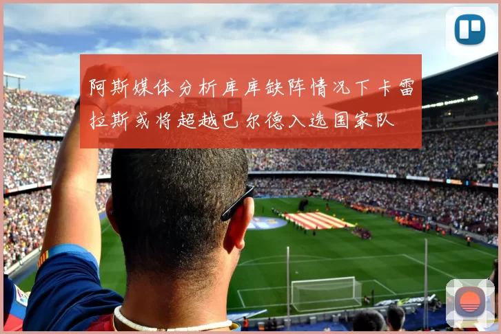 阿斯媒体分析库库缺阵情况下卡雷拉斯或将超越巴尔德入选国家队