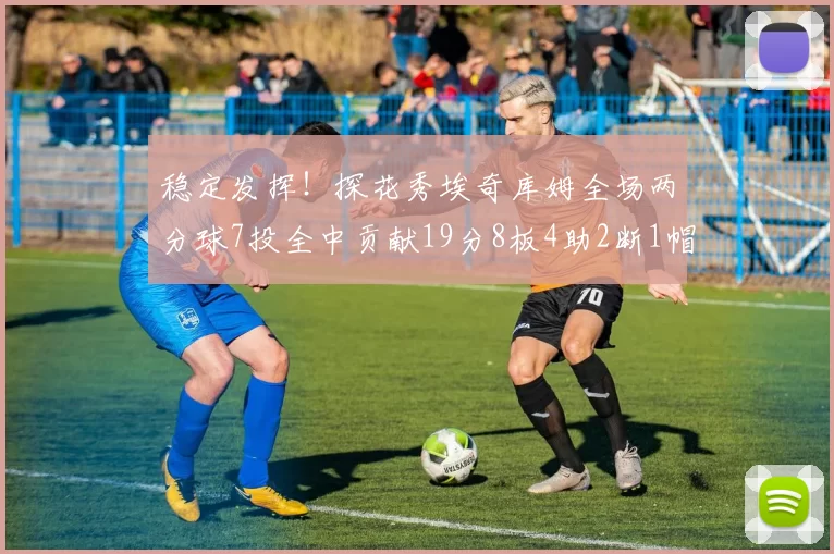 稳定发挥！探花秀埃奇库姆全场两分球7投全中贡献19分8板4助2断1帽