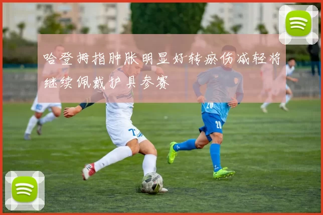 哈登拇指肿胀明显好转瘀伤减轻将继续佩戴护具参赛