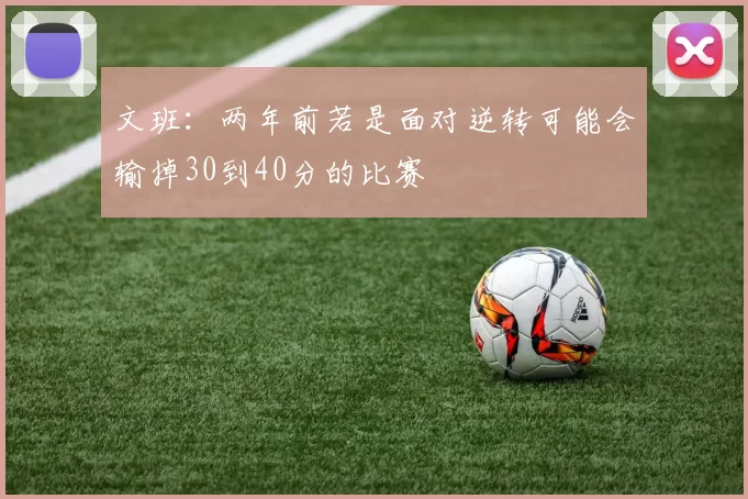 文班：两年前若是面对逆转可能会输掉30到40分的比赛