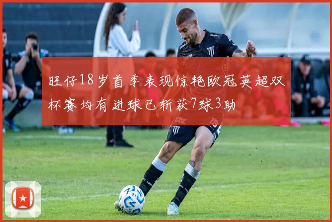 旺仔18岁首季表现惊艳欧冠英超双杯赛均有进球已斩获7球3助