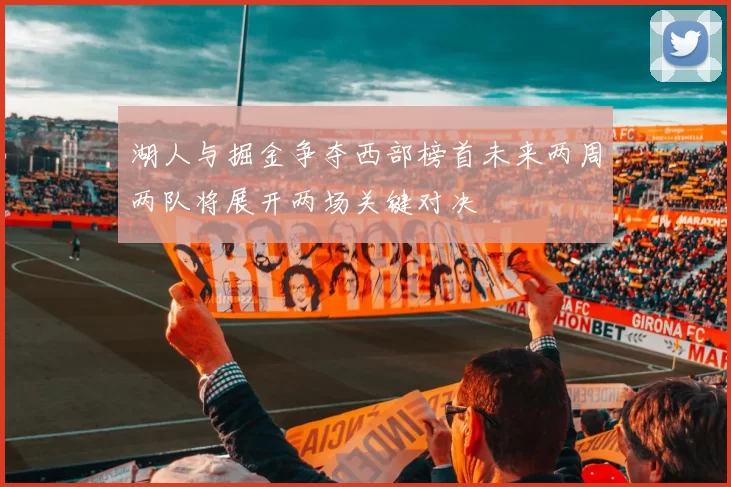 湖人与掘金争夺西部榜首未来两周两队将展开两场关键对决