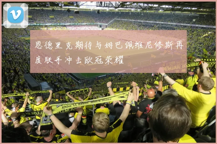 恩德里克期待与姆巴佩维尼修斯再度联手冲击欧冠荣耀