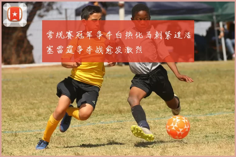常规赛冠军争夺白热化马刺紧追活塞雷霆争夺战愈发激烈
