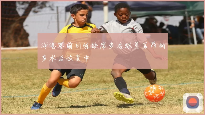 海港赛前训练缺席多名球员莱昂纳多术后恢复中