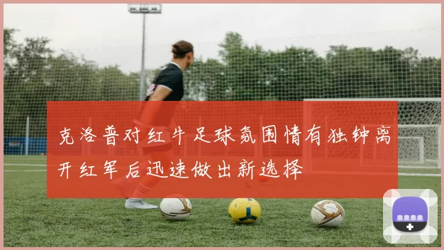 克洛普对红牛足球氛围情有独钟离开红军后迅速做出新选择