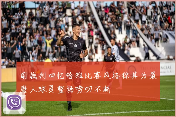 前裁判回忆哈维比赛风格称其为最磨人球员整场唠叨不断