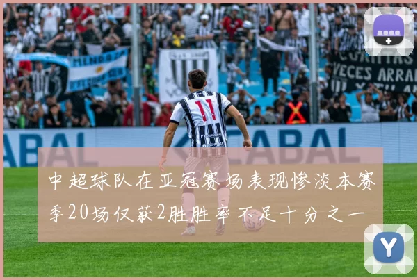 中超球队在亚冠赛场表现惨淡本赛季20场仅获2胜胜率不足十分之一