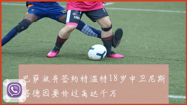 巴萨放弃签约特温特18岁中卫尼斯塔德因要价过高达千万