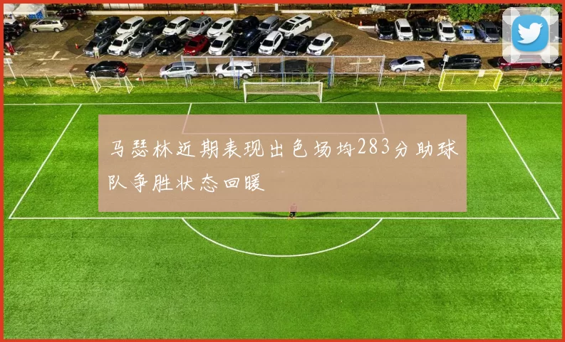 马瑟林近期表现出色场均283分助球队争胜状态回暖