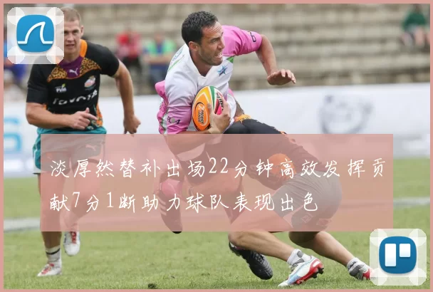 淡厚然替补出场22分钟高效发挥贡献7分1断助力球队表现出色