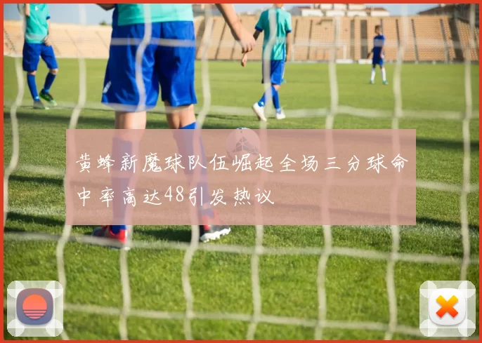 黄蜂新魔球队伍崛起全场三分球命中率高达48引发热议