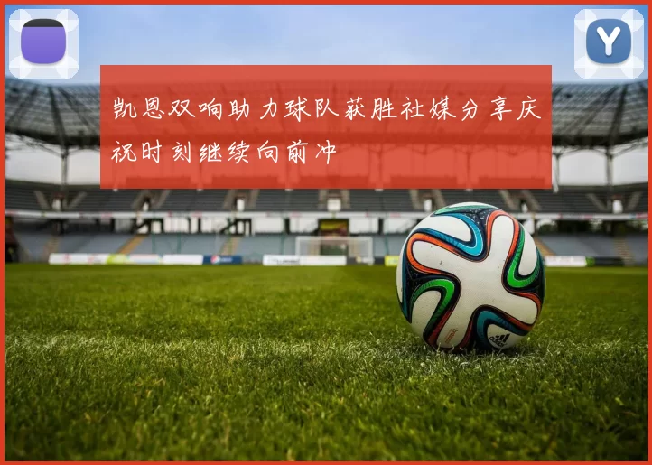 凯恩双响助力球队获胜社媒分享庆祝时刻继续向前冲