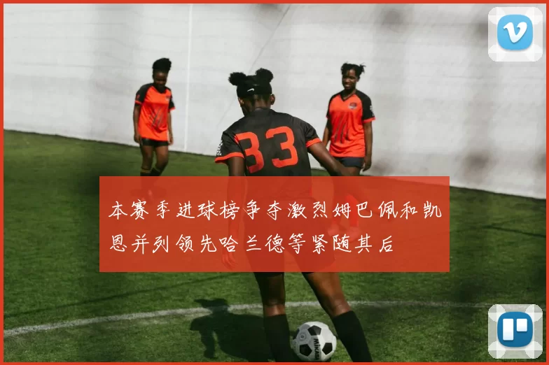 本赛季进球榜争夺激烈姆巴佩和凯恩并列领先哈兰德等紧随其后