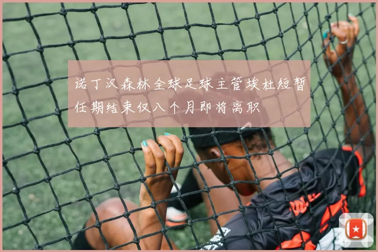 诺丁汉森林全球足球主管埃杜短暂任期结束仅八个月即将离职