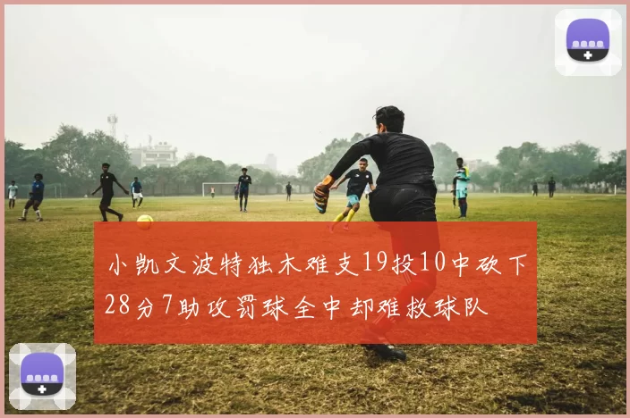 小凯文波特独木难支19投10中砍下28分7助攻罚球全中却难救球队