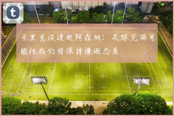 卡里克谈追赶阿森纳：足球充满可能性我们将保持谦逊态度