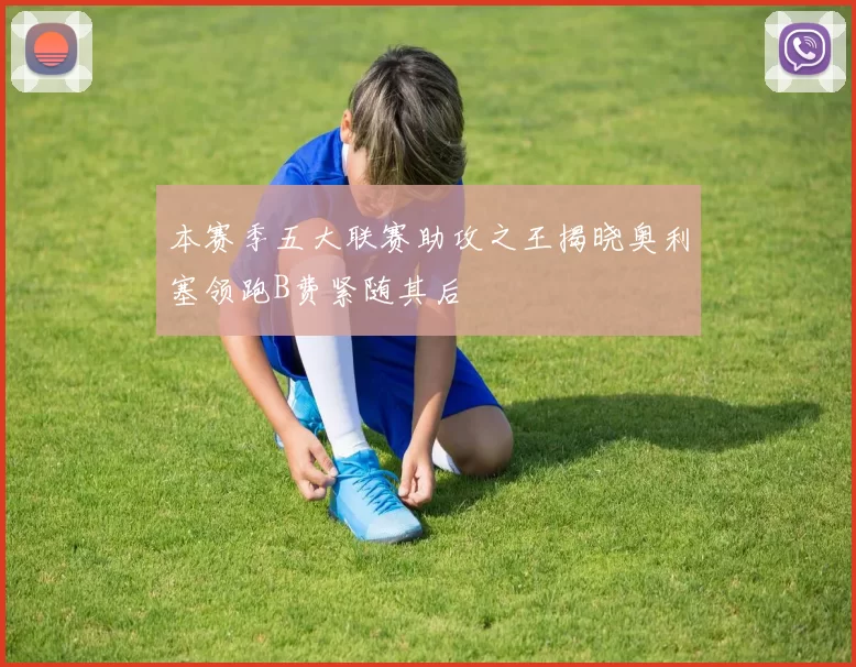 本赛季五大联赛助攻之王揭晓奥利塞领跑B费紧随其后