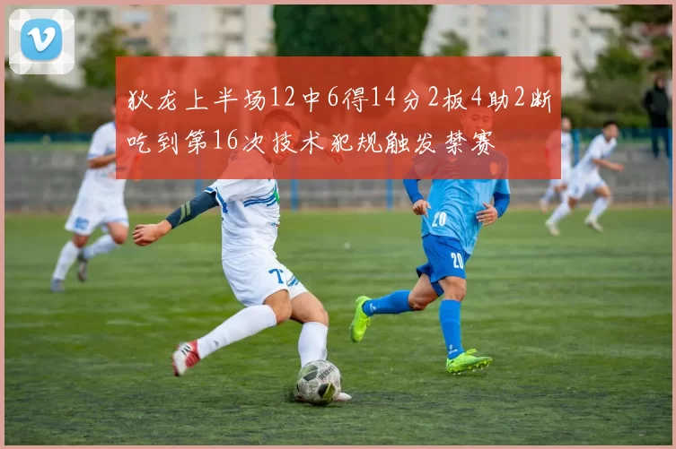 狄龙上半场12中6得14分2板4助2断吃到第16次技术犯规触发禁赛