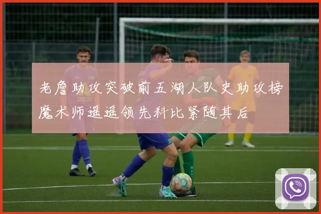 老詹助攻突破前五湖人队史助攻榜魔术师遥遥领先科比紧随其后