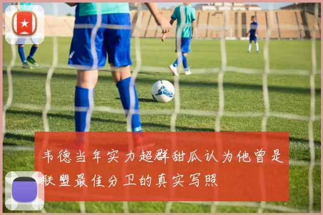 韦德当年实力超群甜瓜认为他曾是联盟最佳分卫的真实写照