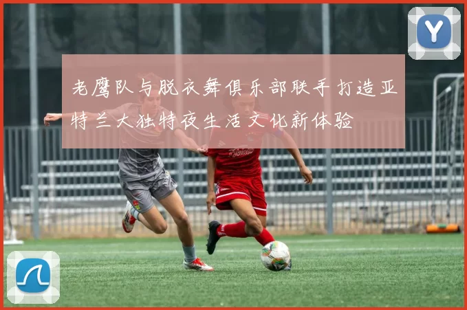 老鹰队与脱衣舞俱乐部联手打造亚特兰大独特夜生活文化新体验