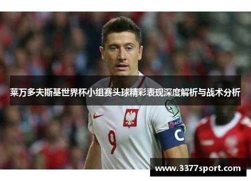 莱万多夫斯基世界杯小组赛头球精彩表现深度解析与战术分析