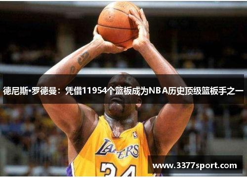 德尼斯·罗德曼：凭借11954个篮板成为NBA历史顶级篮板手之一